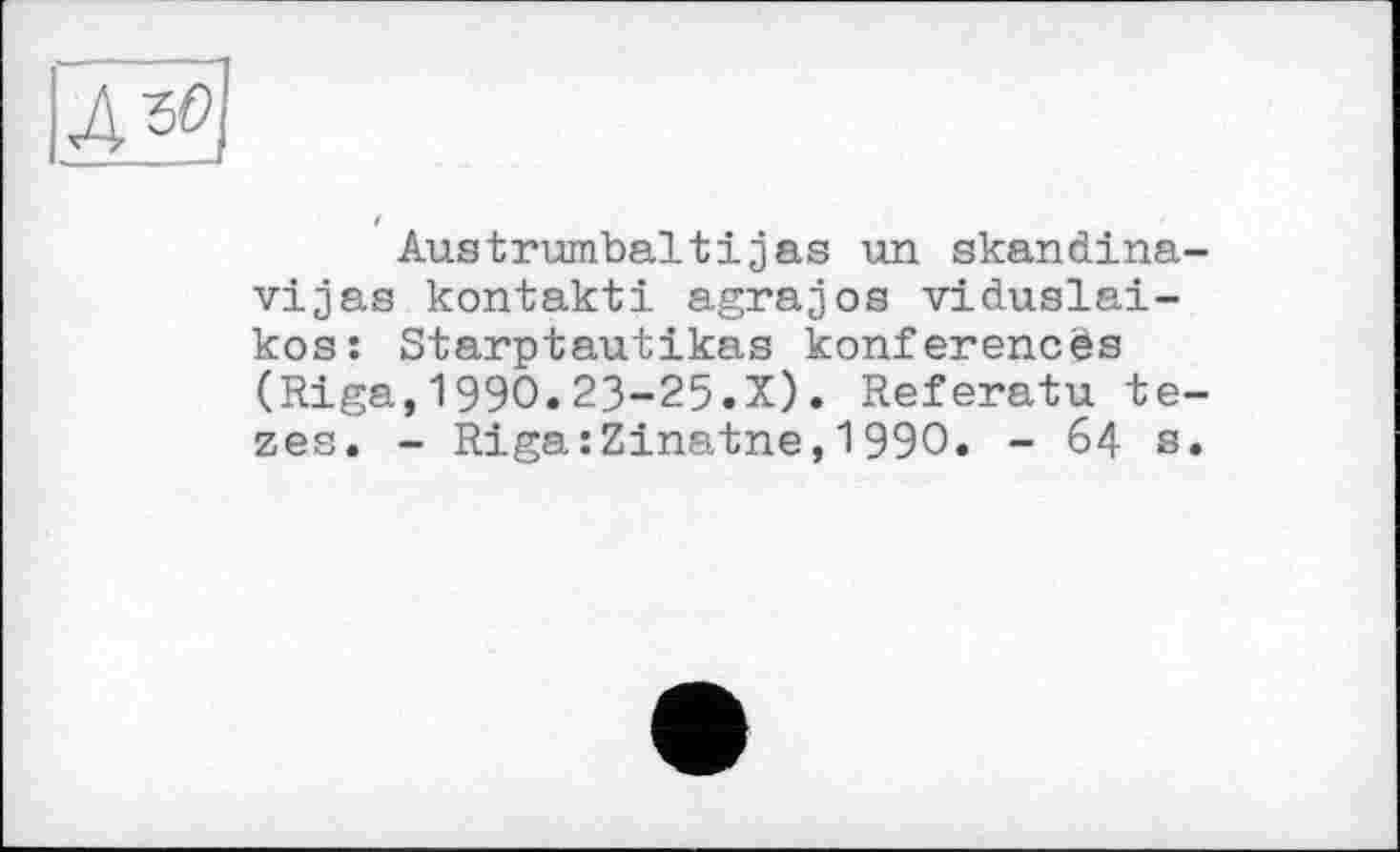 ﻿Д^І
Austrumbaltіjas un skandina-vijas kontakti agrajos viduslai-kos: Starptautikas konferencës (Riga,1990.23-25.X). Referatu te-zes. - Riga :Zinatne, 199О. - 64 s.